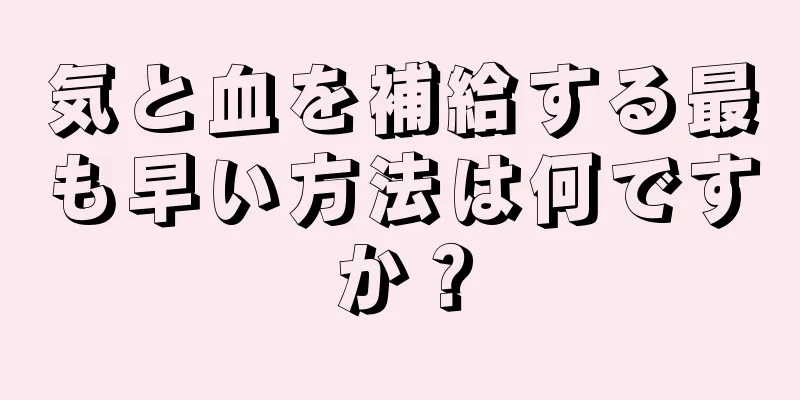 気と血を補給する最も早い方法は何ですか？