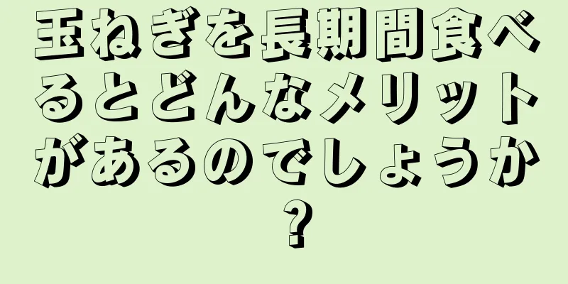 玉ねぎを長期間食べるとどんなメリットがあるのでしょうか？