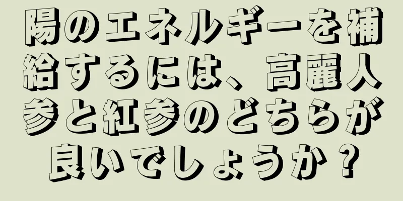 陽のエネルギーを補給するには、高麗人参と紅参のどちらが良いでしょうか？