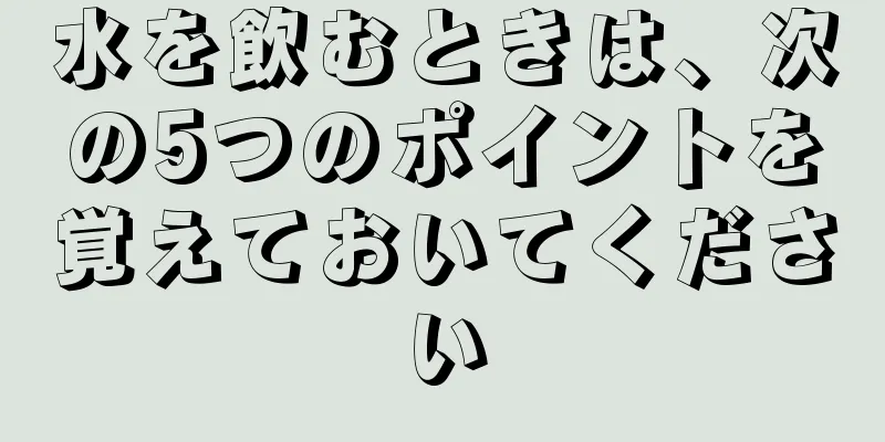 水を飲むときは、次の5つのポイントを覚えておいてください