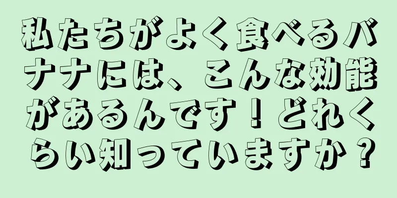 私たちがよく食べるバナナには、こんな効能があるんです！どれくらい知っていますか？