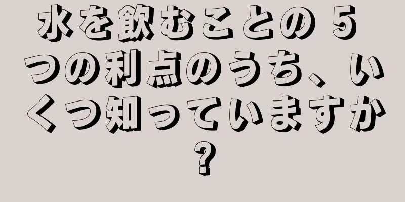 水を飲むことの 5 つの利点のうち、いくつ知っていますか?