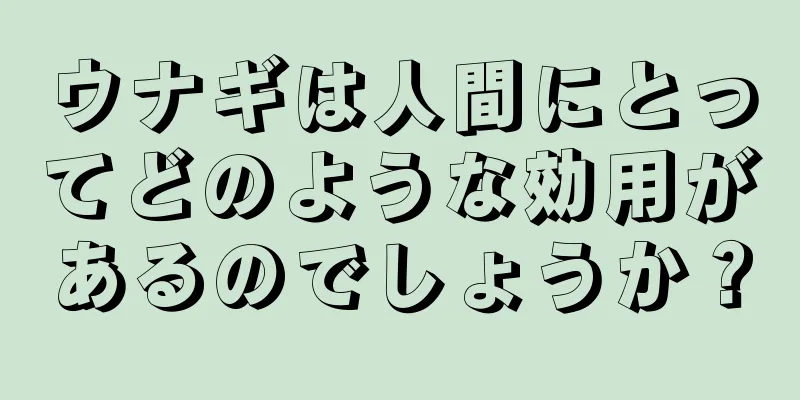 ウナギは人間にとってどのような効用があるのでしょうか？