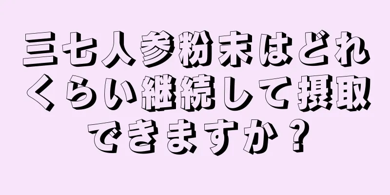 三七人参粉末はどれくらい継続して摂取できますか？