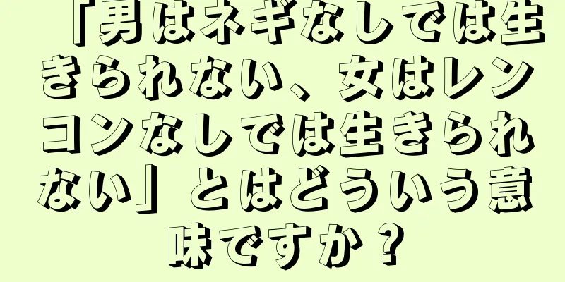 「男はネギなしでは生きられない、女はレンコンなしでは生きられない」とはどういう意味ですか？