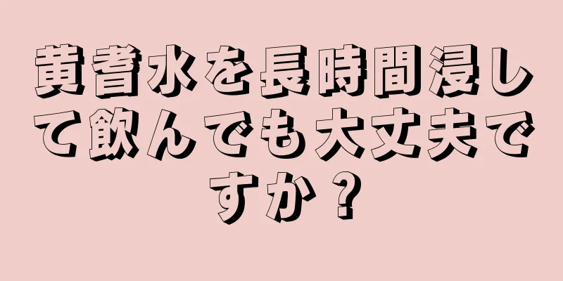 黄耆水を長時間浸して飲んでも大丈夫ですか？