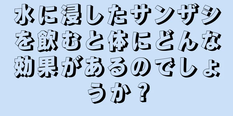 水に浸したサンザシを飲むと体にどんな効果があるのでしょうか？