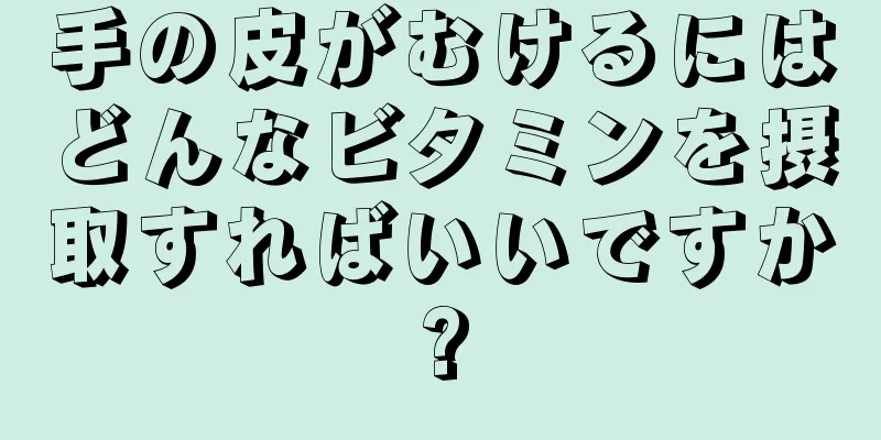 手の皮がむけるにはどんなビタミンを摂取すればいいですか?