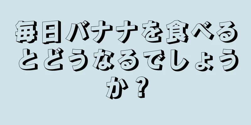 毎日バナナを食べるとどうなるでしょうか？