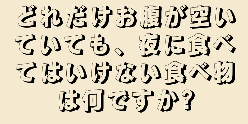 どれだけお腹が空いていても、夜に食べてはいけない食べ物は何ですか?