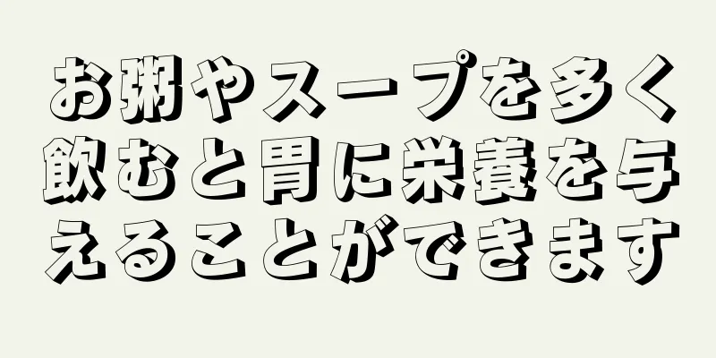 お粥やスープを多く飲むと胃に栄養を与えることができます