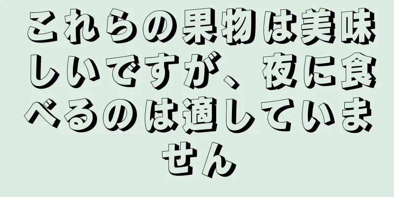 これらの果物は美味しいですが、夜に食べるのは適していません