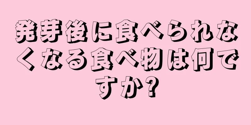 発芽後に食べられなくなる食べ物は何ですか?