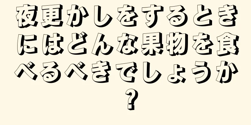 夜更かしをするときにはどんな果物を食べるべきでしょうか？