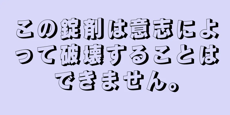 この錠剤は意志によって破壊することはできません。