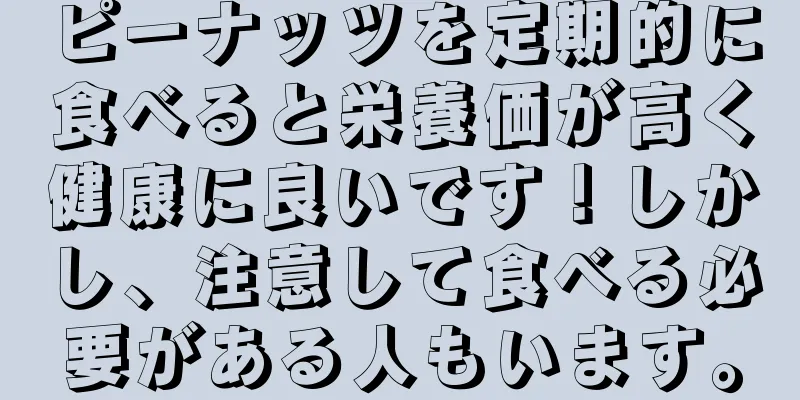 ピーナッツを定期的に食べると栄養価が高く健康に良いです！しかし、注意して食べる必要がある人もいます。