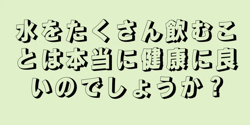 水をたくさん飲むことは本当に健康に良いのでしょうか？