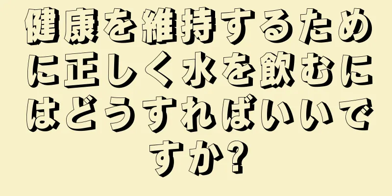 健康を維持するために正しく水を飲むにはどうすればいいですか?