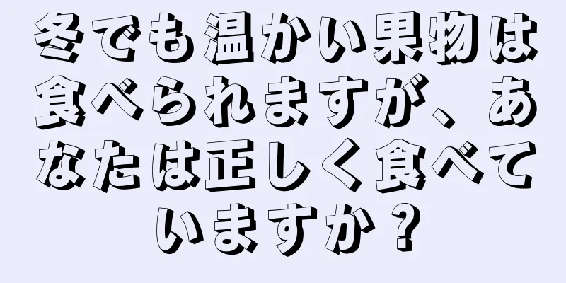 冬でも温かい果物は食べられますが、あなたは正しく食べていますか？