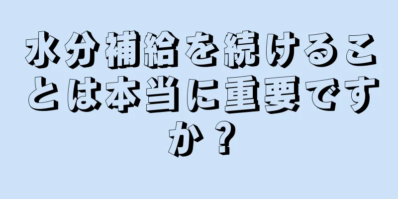 水分補給を続けることは本当に重要ですか？