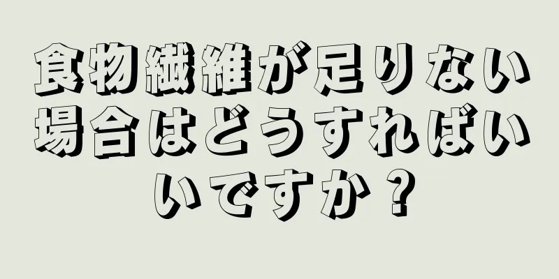 食物繊維が足りない場合はどうすればいいですか？