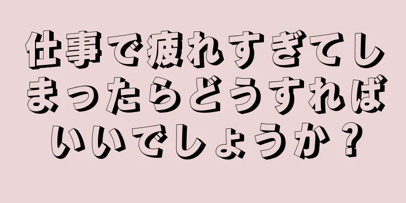 仕事で疲れすぎてしまったらどうすればいいでしょうか？