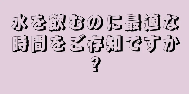 水を飲むのに最適な時間をご存知ですか?