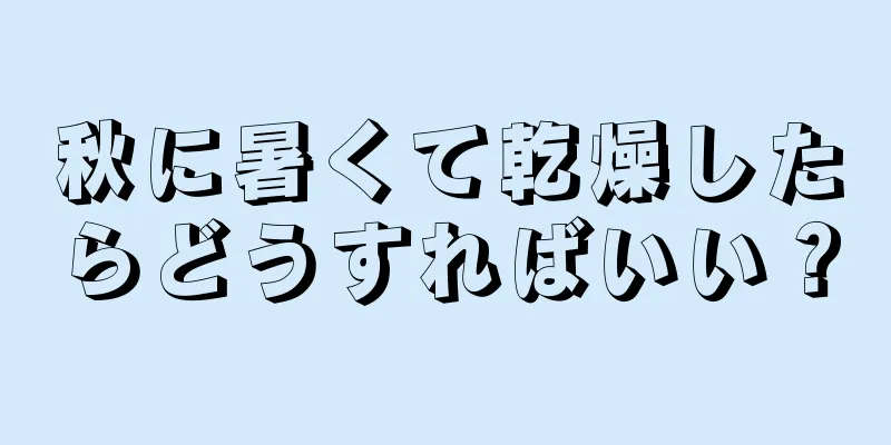 秋に暑くて乾燥したらどうすればいい？