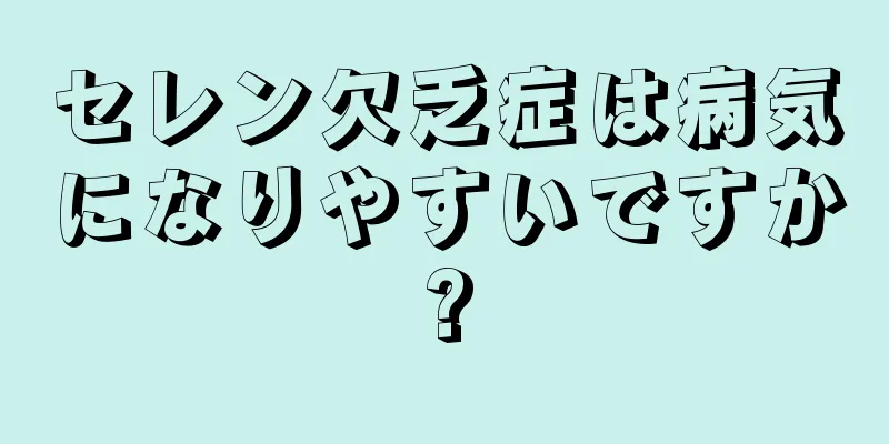 セレン欠乏症は病気になりやすいですか?