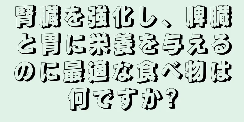 腎臓を強化し、脾臓と胃に栄養を与えるのに最適な食べ物は何ですか?