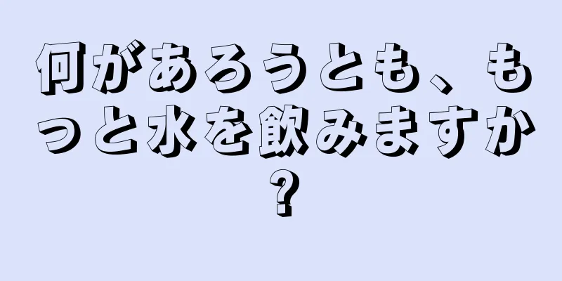 何があろうとも、もっと水を飲みますか?