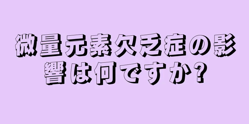 微量元素欠乏症の影響は何ですか?