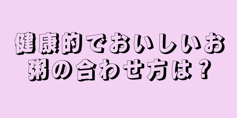 健康的でおいしいお粥の合わせ方は？