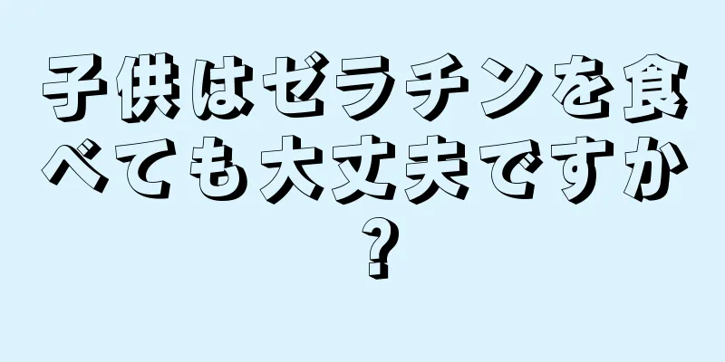 子供はゼラチンを食べても大丈夫ですか？