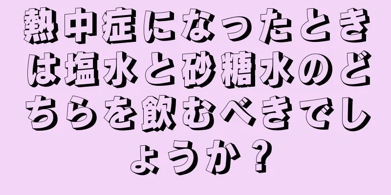 熱中症になったときは塩水と砂糖水のどちらを飲むべきでしょうか？