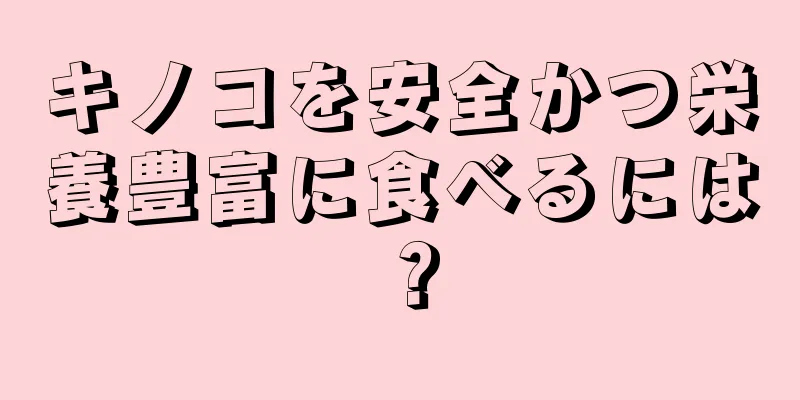 キノコを安全かつ栄養豊富に食べるには？