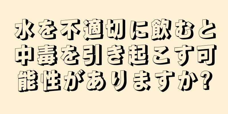 水を不適切に飲むと中毒を引き起こす可能性がありますか?