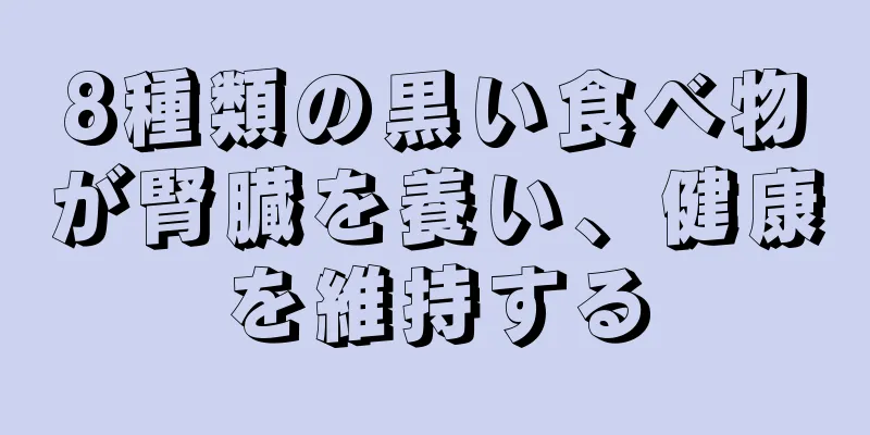 8種類の黒い食べ物が腎臓を養い、健康を維持する