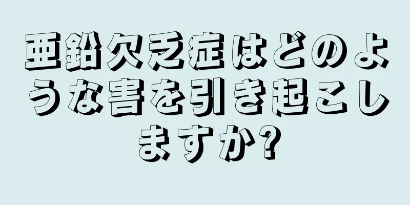 亜鉛欠乏症はどのような害を引き起こしますか?