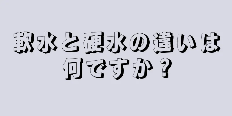 軟水と硬水の違いは何ですか？