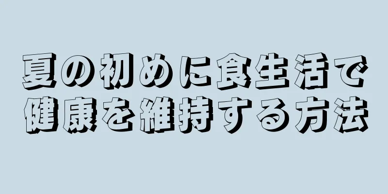 夏の初めに食生活で健康を維持する方法