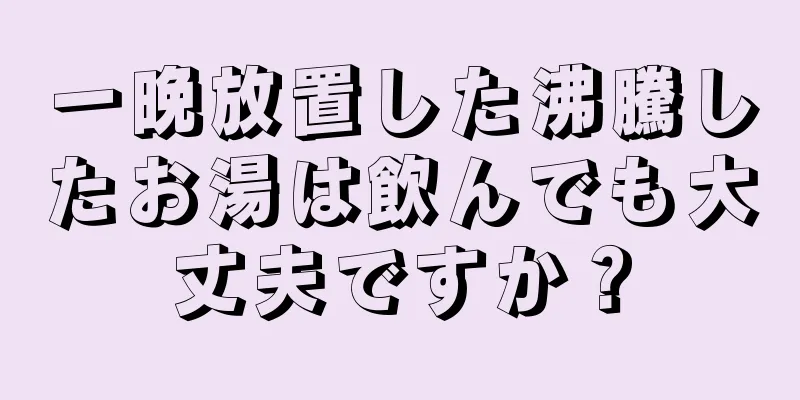 一晩放置した沸騰したお湯は飲んでも大丈夫ですか？