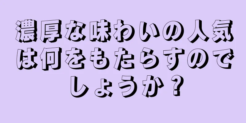 濃厚な味わいの人気は何をもたらすのでしょうか？