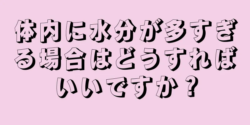 体内に水分が多すぎる場合はどうすればいいですか？