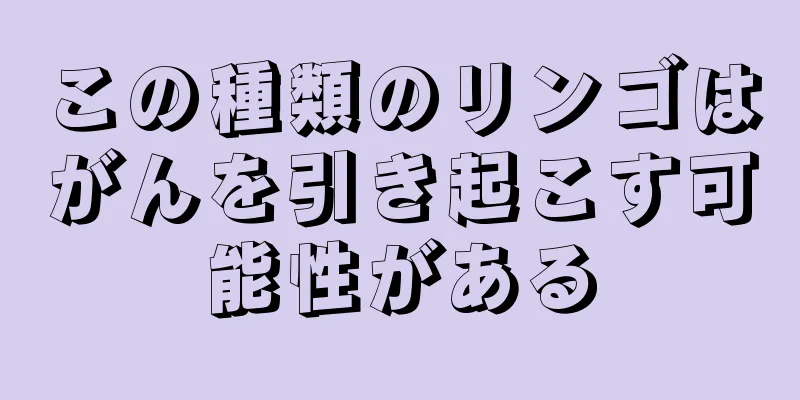 この種類のリンゴはがんを引き起こす可能性がある