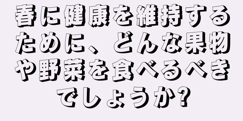 春に健康を維持するために、どんな果物や野菜を食べるべきでしょうか?