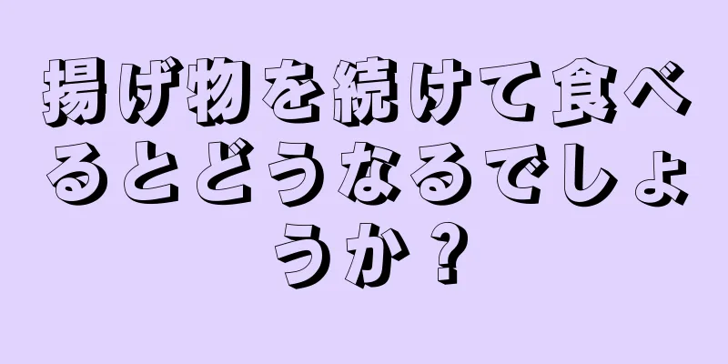 揚げ物を続けて食べるとどうなるでしょうか？