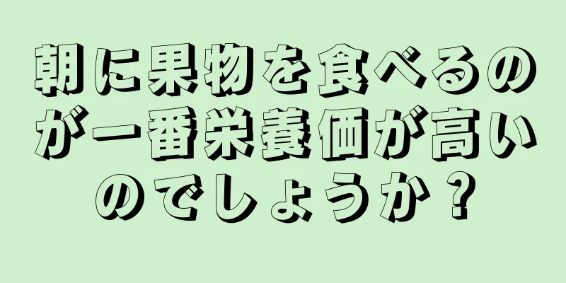 朝に果物を食べるのが一番栄養価が高いのでしょうか？