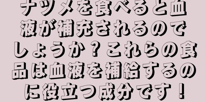 ナツメを食べると血液が補充されるのでしょうか？これらの食品は血液を補給するのに役立つ成分です！