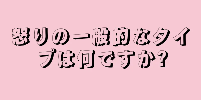 怒りの一般的なタイプは何ですか?